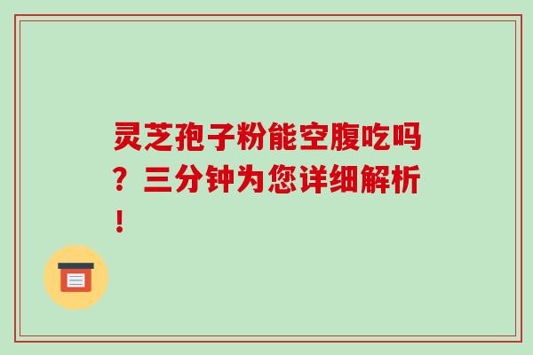 灵芝孢子粉能空腹吃吗？三分钟为您详细解析！-第1张图片-破壁灵芝孢子粉研究指南