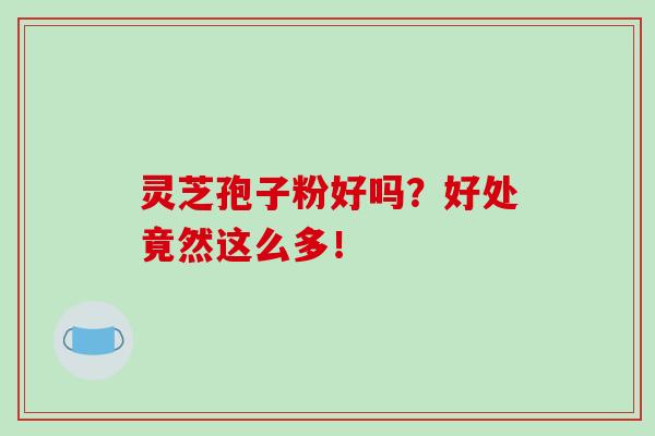 灵芝孢子粉好吗？好处竟然这么多！-第1张图片-破壁灵芝孢子粉研究指南