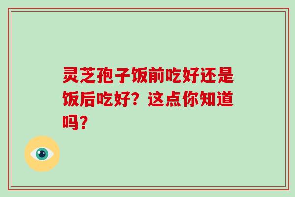 灵芝孢子饭前吃好还是饭后吃好？这点你知道吗？-第1张图片-破壁灵芝孢子粉研究指南