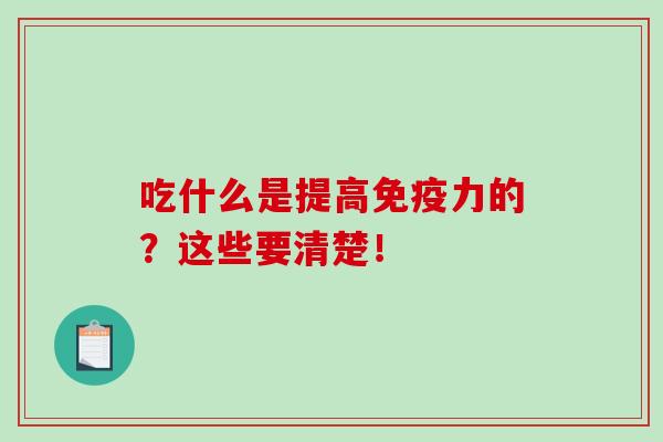 吃什么是提高免疫力的？这些要清楚！-第1张图片-破壁灵芝孢子粉研究指南