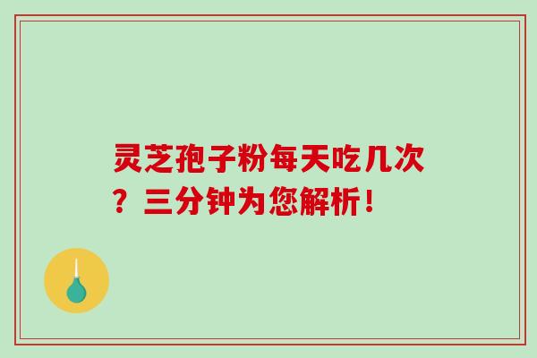 灵芝孢子粉每天吃几次？三分钟为您解析！-第1张图片-破壁灵芝孢子粉研究指南