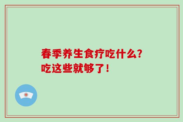 春季养生食疗吃什么？吃这些就够了！-第1张图片-破壁灵芝孢子粉研究指南