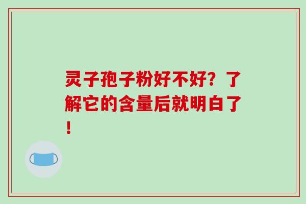 灵子孢子粉好不好？了解它的含量后就明白了！-第1张图片-破壁灵芝孢子粉研究指南