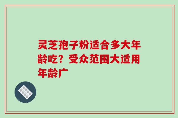 灵芝孢子粉适合多大年龄吃？受众范围大适用年龄广-第1张图片-破壁灵芝孢子粉研究指南