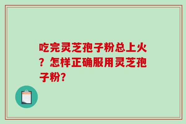 吃完灵芝孢子粉总上火？怎样正确服用灵芝孢子粉？-第1张图片-破壁灵芝孢子粉研究指南