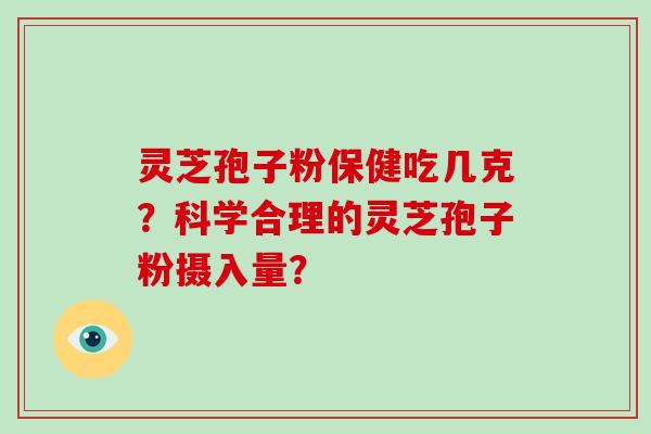 灵芝孢子粉保健吃几克？科学合理的灵芝孢子粉摄入量？-第1张图片-破壁灵芝孢子粉研究指南