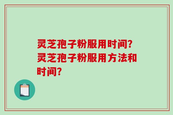 灵芝孢子粉服用时间？灵芝孢子粉服用方法和时间？-第1张图片-破壁灵芝孢子粉研究指南