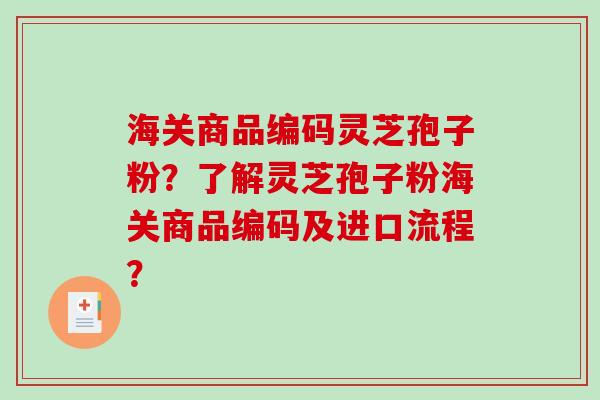 海关商品编码灵芝孢子粉？了解灵芝孢子粉海关商品编码及进口流程？-第1张图片-破壁灵芝孢子粉研究指南