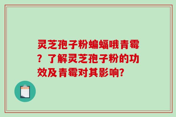 灵芝孢子粉蝙蝠哦青霉？了解灵芝孢子粉的功效及青霉对其影响？-第1张图片-破壁灵芝孢子粉研究指南
