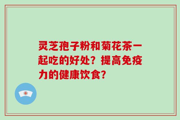 灵芝孢子粉和菊花茶一起吃的好处？提高免疫力的健康饮食？-第1张图片-破壁灵芝孢子粉研究指南