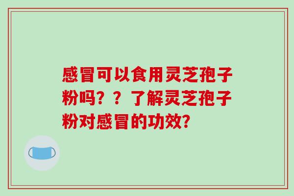 感冒可以食用灵芝孢子粉吗？？了解灵芝孢子粉对感冒的功效？-第1张图片-破壁灵芝孢子粉研究指南