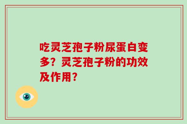 吃灵芝孢子粉尿蛋白变多？灵芝孢子粉的功效及作用？-第1张图片-破壁灵芝孢子粉研究指南