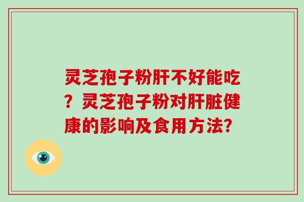 灵芝孢子粉肝不好能吃？灵芝孢子粉对肝脏健康的影响及食用方法？-第1张图片-破壁灵芝孢子粉研究指南