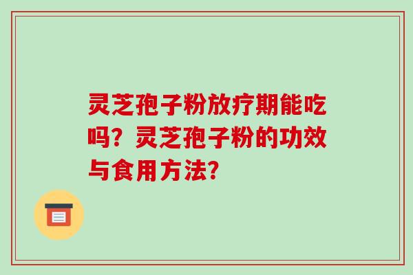 灵芝孢子粉放疗期能吃吗？灵芝孢子粉的功效与食用方法？-第1张图片-破壁灵芝孢子粉研究指南