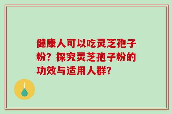 健康人可以吃灵芝孢子粉？探究灵芝孢子粉的功效与适用人群？-第1张图片-破壁灵芝孢子粉研究指南