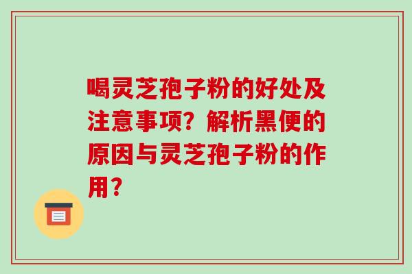 喝灵芝孢子粉的好处及注意事项？解析黑便的原因与灵芝孢子粉的作用？-第1张图片-破壁灵芝孢子粉研究指南