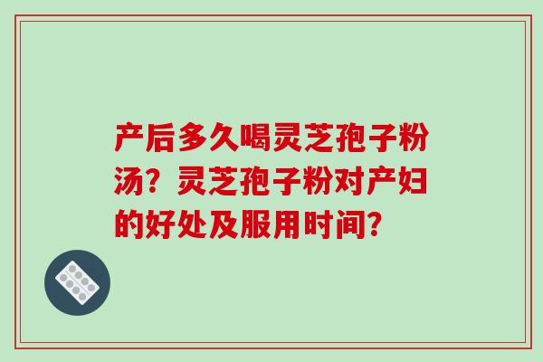 产后多久喝灵芝孢子粉汤？灵芝孢子粉对产妇的好处及服用时间？-第1张图片-破壁灵芝孢子粉研究指南