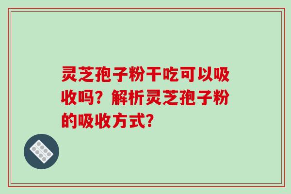 灵芝孢子粉干吃可以吸收吗？解析灵芝孢子粉的吸收方式？-第1张图片-破壁灵芝孢子粉研究指南