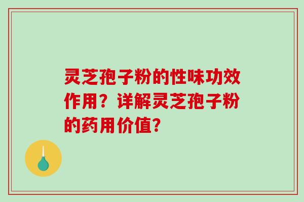 灵芝孢子粉的性味功效作用？详解灵芝孢子粉的药用价值？-第1张图片-破壁灵芝孢子粉研究指南