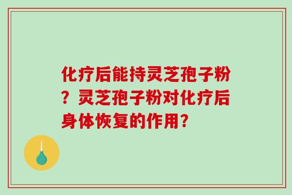 化疗后能持灵芝孢子粉？灵芝孢子粉对化疗后身体恢复的作用？-第1张图片-破壁灵芝孢子粉研究指南
