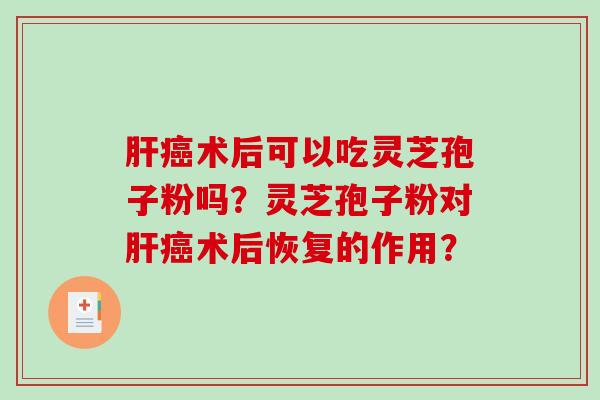 肝癌术后可以吃灵芝孢子粉吗？灵芝孢子粉对肝癌术后恢复的作用？-第1张图片-破壁灵芝孢子粉研究指南