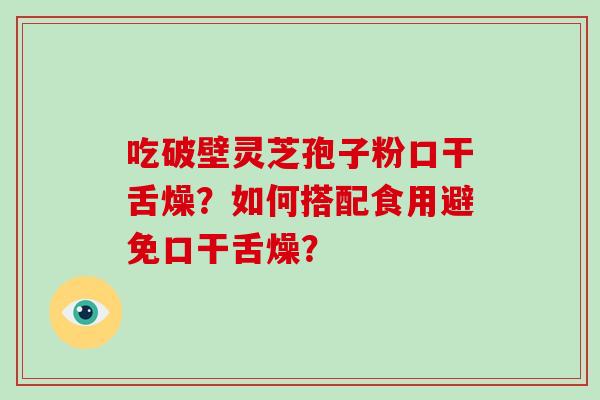 吃破壁灵芝孢子粉口干舌燥？如何搭配食用避免口干舌燥？-第1张图片-破壁灵芝孢子粉研究指南