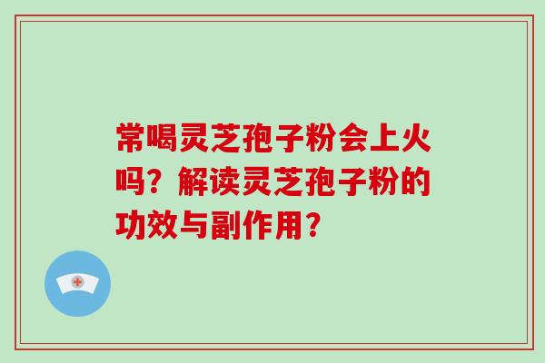 常喝灵芝孢子粉会上火吗？解读灵芝孢子粉的功效与副作用？-第1张图片-破壁灵芝孢子粉研究指南