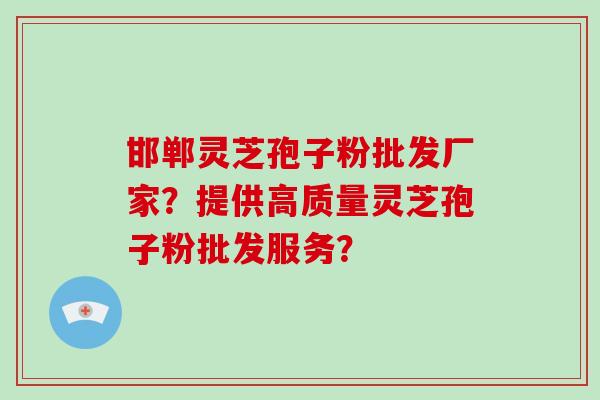 邯郸灵芝孢子粉批发厂家？提供高质量灵芝孢子粉批发服务？-第1张图片-破壁灵芝孢子粉研究指南