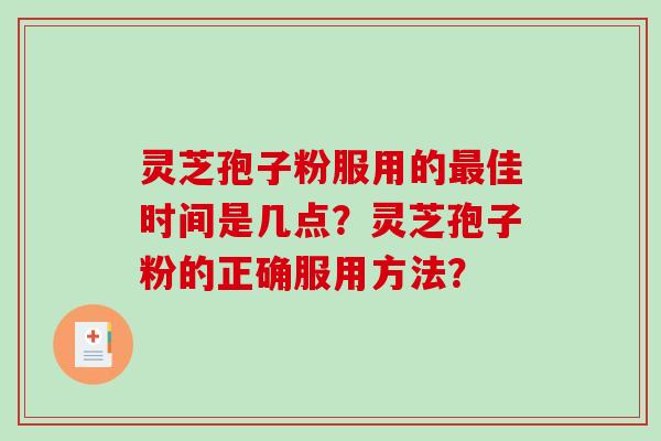 灵芝孢子粉服用的最佳时间是几点？灵芝孢子粉的正确服用方法？-第1张图片-破壁灵芝孢子粉研究指南