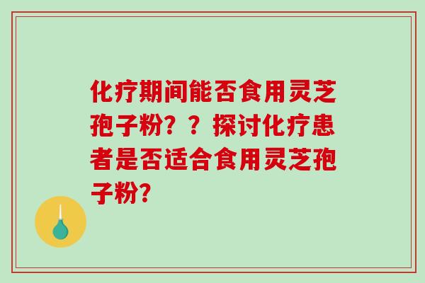 化疗期间能否食用灵芝孢子粉？？探讨化疗患者是否适合食用灵芝孢子粉？-第1张图片-破壁灵芝孢子粉研究指南