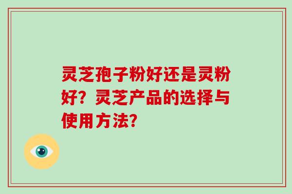 灵芝孢子粉好还是灵粉好?灵芝产品的选择与使用方法?-第1张图片-破壁灵芝孢子粉研究指南 灵芝孢子粉好还是灵粉好?灵芝产品的选择与使用方法?-第1张图片-破壁灵芝孢子粉研究指南