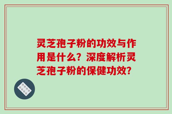 灵芝孢子粉的功效与作用是什么？深度解析灵芝孢子粉的保健功效？-第1张图片-破壁灵芝孢子粉研究指南