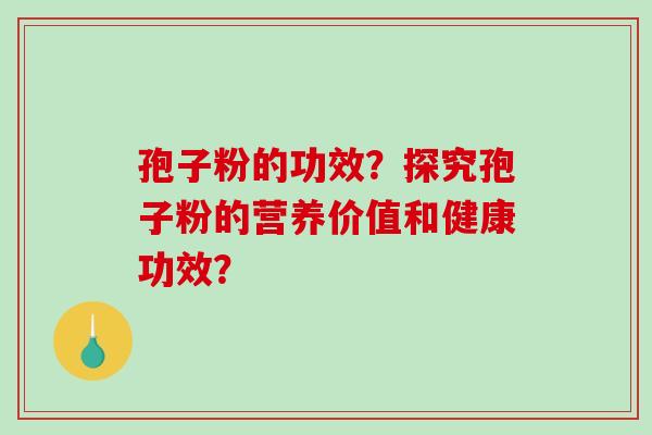 孢子粉的功效？探究孢子粉的营养价值和健康功效？-第1张图片-破壁灵芝孢子粉研究指南