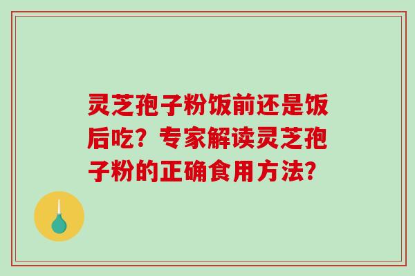灵芝孢子粉饭前还是饭后吃?专家解读灵芝孢子粉的正确食用方法?-第1张图片-破壁灵芝孢子粉研究指南 灵芝孢子粉饭前还是饭后吃?专家解读灵芝孢子粉的正确食用方法?-第1张图片-破壁灵芝孢子粉研究指南