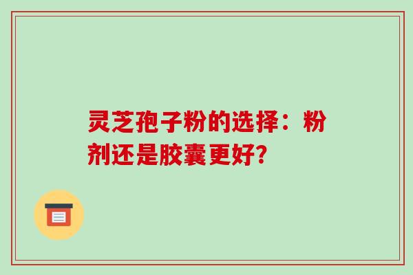 灵芝孢子粉的选择：粉剂还是胶囊更好？-第1张图片-破壁灵芝孢子粉研究指南