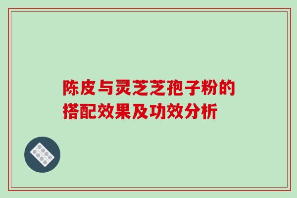 陈皮与灵芝芝孢子粉的搭配效果及功效分析-第1张图片-破壁灵芝孢子粉研究指南