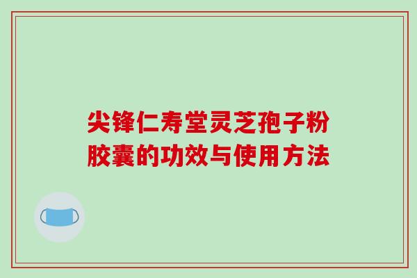 尖锋仁寿堂灵芝孢子粉胶囊的功效与使用方法-第1张图片-破壁灵芝孢子粉研究指南 尖锋仁寿堂灵芝孢子粉胶囊的功效与使用方法-第1张图片-破壁灵芝孢子粉研究指南