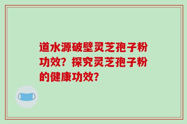 道水源破壁灵芝孢子粉功效?探究灵芝孢子粉的健康功效?-第1张图片-破壁灵芝孢子粉研究指南 道水源破壁灵芝孢子粉功效?探究灵芝孢子粉的健康功效?-第1张图片-破壁灵芝孢子粉研究指南