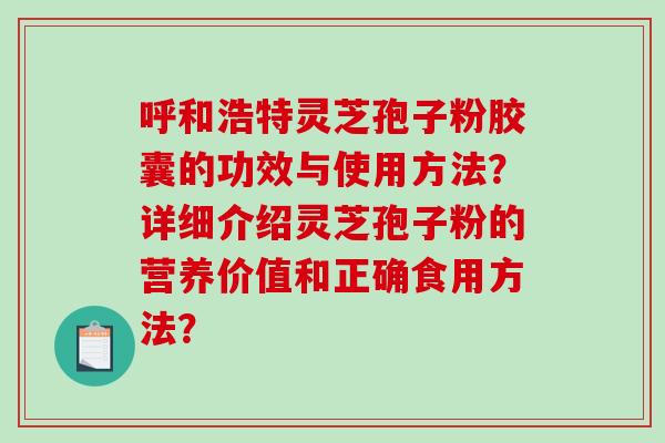 呼和浩特灵芝孢子粉胶囊的功效与使用方法?详细介绍灵芝孢子粉的营养价值和正确食用方法?-第1张图片-破壁灵芝孢子粉研究指南 呼和浩特灵芝孢子粉胶囊的功效与使用方法?详细介绍灵芝孢子粉的营养价值和正确食用方法?-第1张图片-破壁灵芝孢子粉研究指南