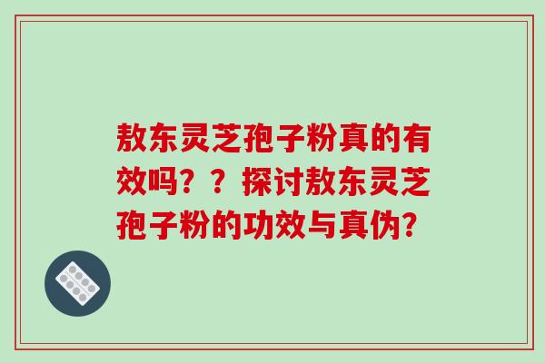 敖东灵芝孢子粉真的有效吗？？探讨敖东灵芝孢子粉的功效与真伪？-第2张图片-破壁灵芝孢子粉研究指南