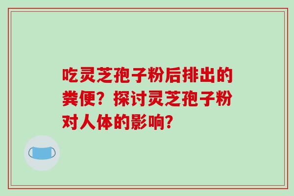 吃灵芝孢子粉后排出的粪便?探讨灵芝孢子粉对人体的影响?-第1张图片-破壁灵芝孢子粉研究指南 吃灵芝孢子粉后排出的粪便?探讨灵芝孢子粉对人体的影响?-第1张图片-破壁灵芝孢子粉研究指南