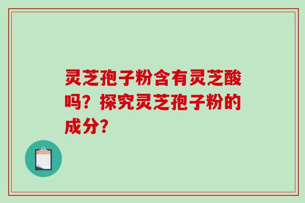灵芝孢子粉含有灵芝酸吗？探究灵芝孢子粉的成分？-第1张图片-破壁灵芝孢子粉研究指南