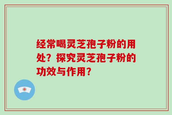 经常喝灵芝孢子粉的用处？探究灵芝孢子粉的功效与作用？-第1张图片-破壁灵芝孢子粉研究指南