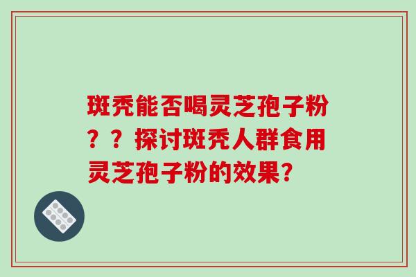 斑秃能否喝灵芝孢子粉？？探讨斑秃人群食用灵芝孢子粉的效果？-第1张图片-破壁灵芝孢子粉研究指南