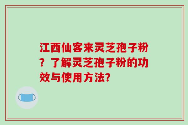 江西仙客来灵芝孢子粉？了解灵芝孢子粉的功效与使用方法？-第1张图片-破壁灵芝孢子粉研究指南