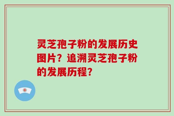 灵芝孢子粉的发展历史图片？追溯灵芝孢子粉的发展历程？-第1张图片-破壁灵芝孢子粉研究指南