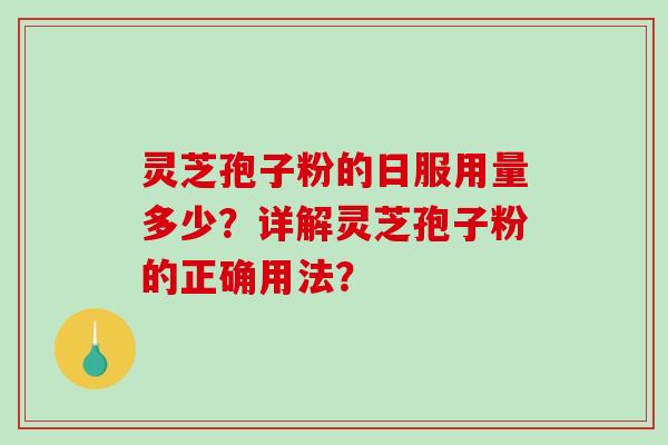 灵芝孢子粉的日服用量多少？详解灵芝孢子粉的正确用法？-第1张图片-破壁灵芝孢子粉研究指南