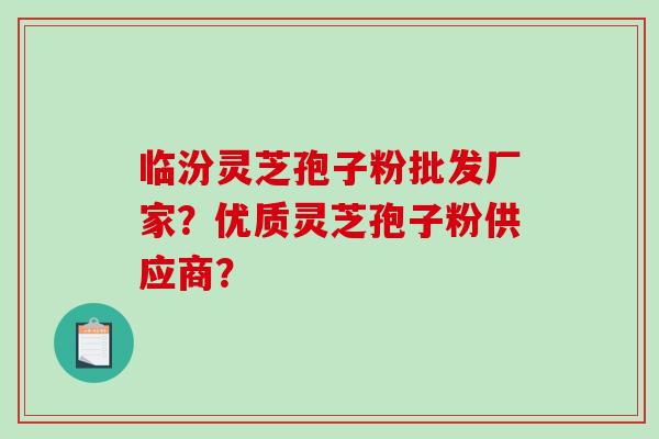 临汾灵芝孢子粉批发厂家？优质灵芝孢子粉供应商？-第1张图片-破壁灵芝孢子粉研究指南