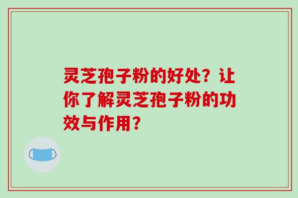 灵芝孢子粉的好处？让你了解灵芝孢子粉的功效与作用？-第1张图片-破壁灵芝孢子粉研究指南