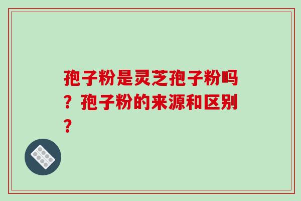 孢子粉是灵芝孢子粉吗？孢子粉的来源和区别？-第1张图片-破壁灵芝孢子粉研究指南